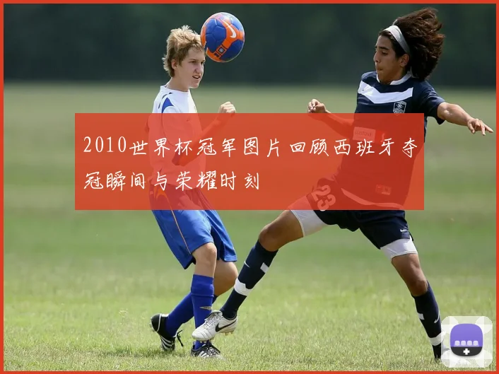 2010世界杯冠军图片回顾西班牙夺冠瞬间与荣耀时刻