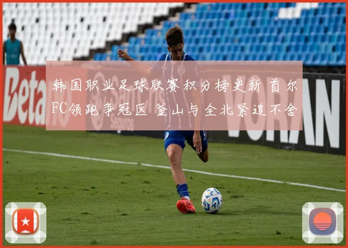 韩国职业足球联赛积分榜更新 首尔FC领跑争冠区 釜山与全北紧追不舍