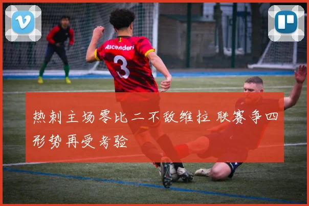 热刺主场零比二不敌维拉 联赛争四形势再受考验