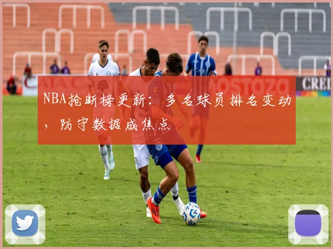 NBA抢断榜更新：多名球员排名变动，防守数据成焦点