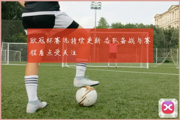 欧冠杯赛况持续更新 各队备战与赛程看点受关注