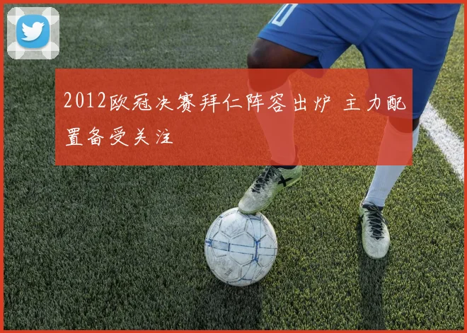 2012欧冠决赛拜仁阵容出炉 主力配置备受关注