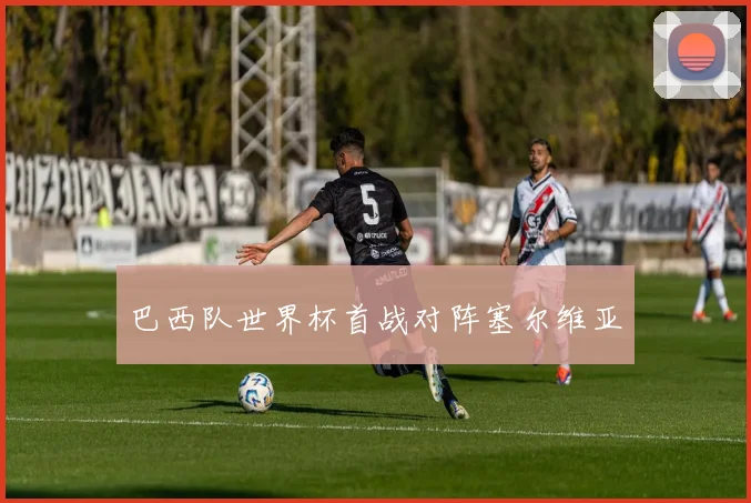 巴西队世界杯首战对阵塞尔维亚