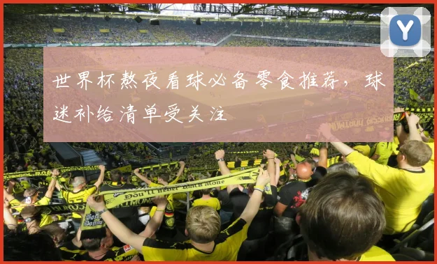 世界杯熬夜看球必备零食推荐，球迷补给清单受关注