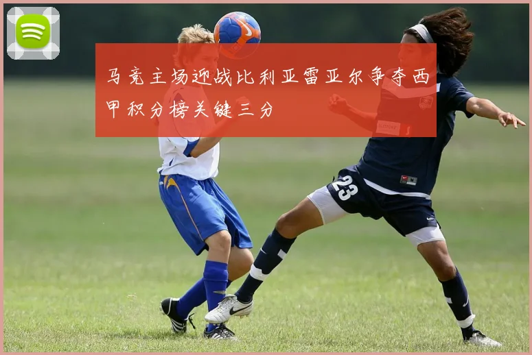 马竞主场迎战比利亚雷亚尔争夺西甲积分榜关键三分
