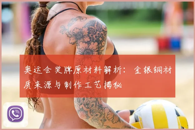奥运会奖牌原材料解析：金银铜材质来源与制作工艺揭秘