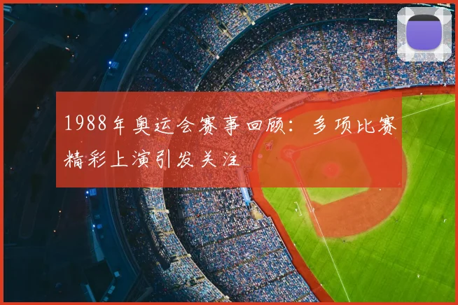 1988年奥运会赛事回顾：多项比赛精彩上演引发关注