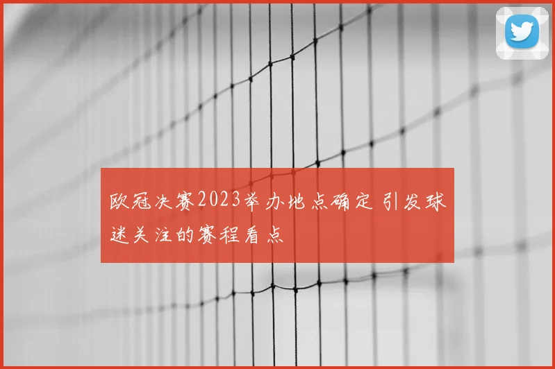 欧冠决赛2023举办地点确定 引发球迷关注的赛程看点