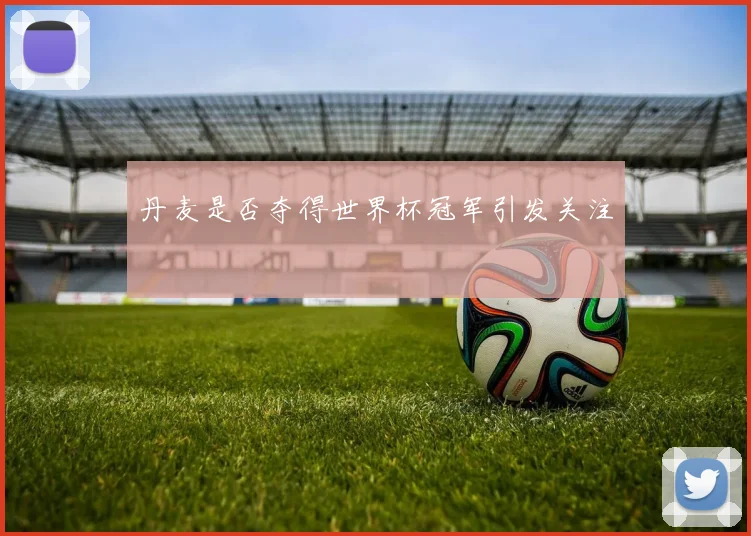 丹麦是否夺得世界杯冠军引发关注