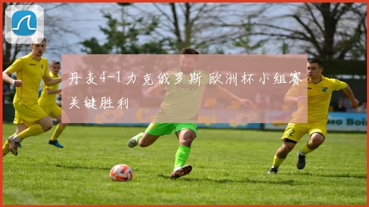 丹麦4-1力克俄罗斯 欧洲杯小组赛关键胜利