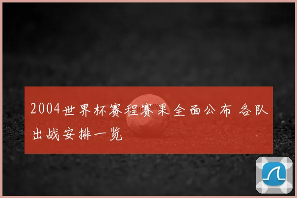 2004世界杯赛程赛果全面公布 各队出战安排一览