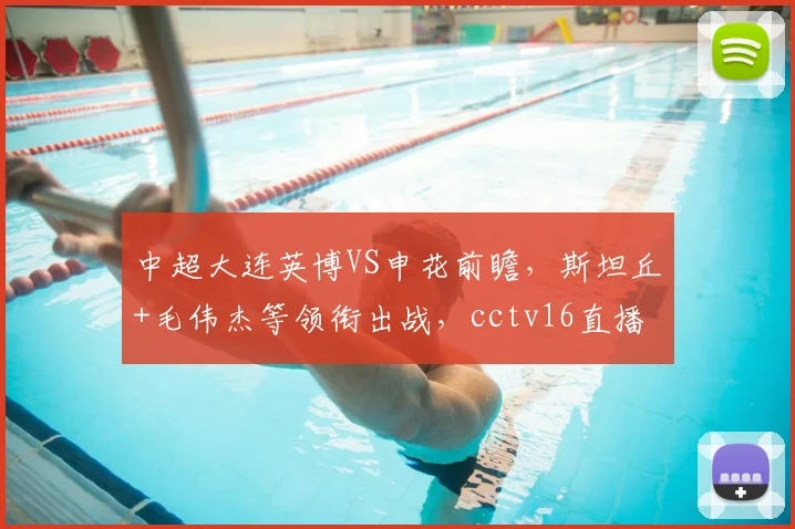 中超大连英博VS申花前瞻，斯坦丘+毛伟杰等领衔出战，cctv16直播