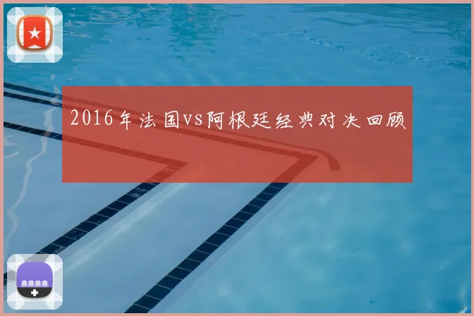 2016年法国vs阿根廷经典对决回顾