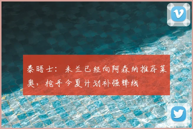 泰晤士：米兰已经向阿森纳推荐莱奥，枪手今夏计划补强锋线