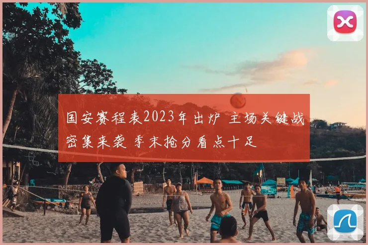国安赛程表2023年出炉 主场关键战密集来袭 季末抢分看点十足