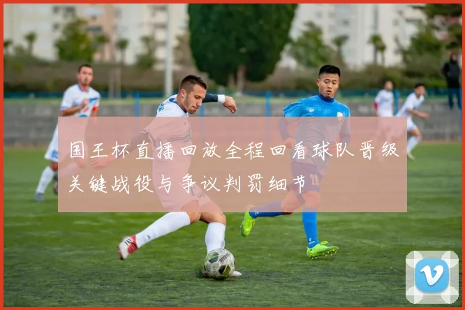 国王杯直播回放全程回看球队晋级关键战役与争议判罚细节