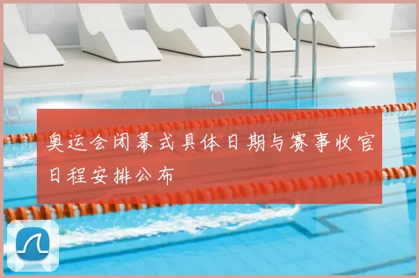 奥运会闭幕式具体日期与赛事收官日程安排公布