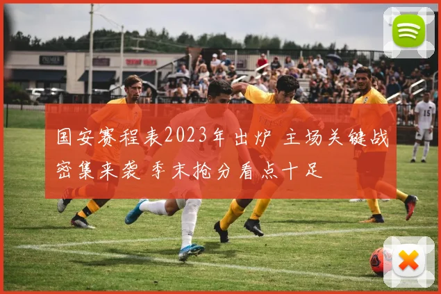 国安赛程表2023年出炉 主场关键战密集来袭 季末抢分看点十足