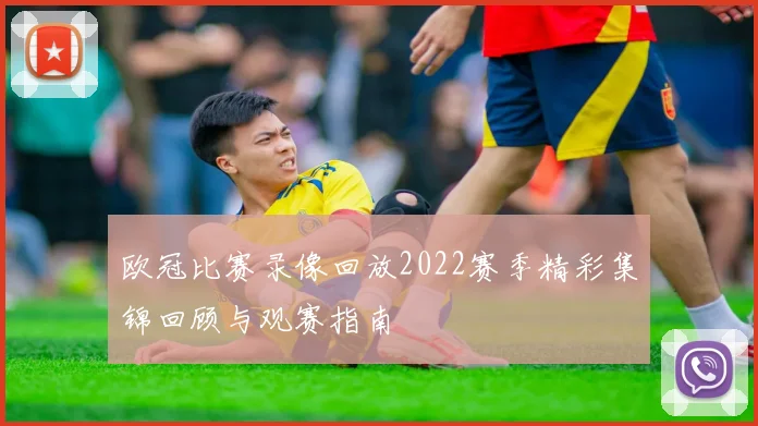 欧冠比赛录像回放2022赛季精彩集锦回顾与观赛指南