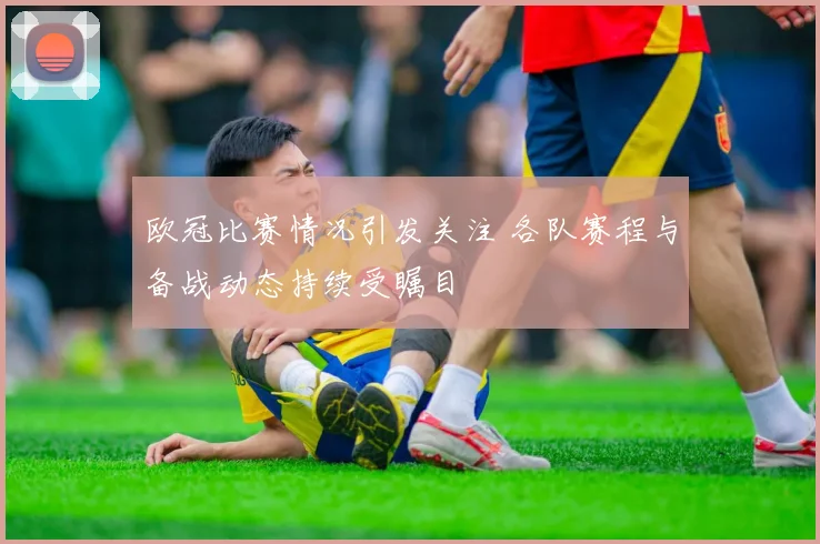 欧冠比赛情况引发关注 各队赛程与备战动态持续受瞩目