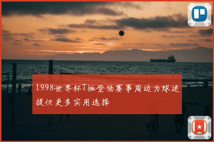 1998世界杯T恤登场赛事周边为球迷提供更多实用选择