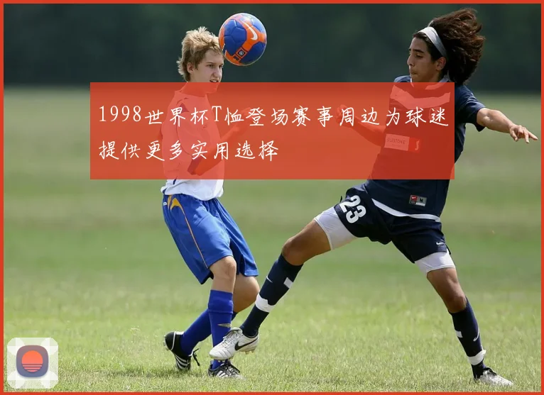 1998世界杯T恤登场赛事周边为球迷提供更多实用选择