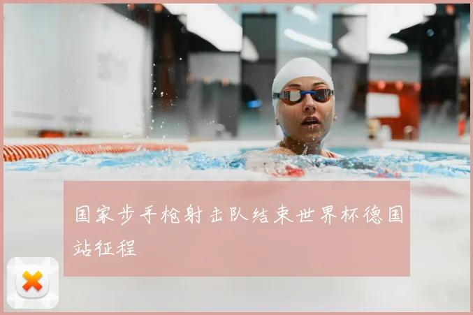国家步手枪射击队结束世界杯德国站征程