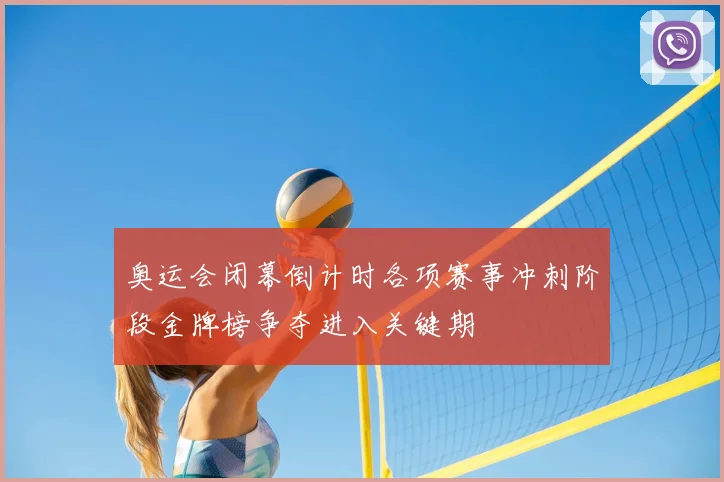 奥运会闭幕倒计时各项赛事冲刺阶段金牌榜争夺进入关键期