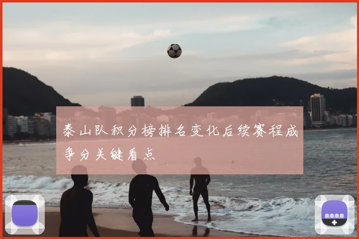 泰山队积分榜排名变化后续赛程成争分关键看点