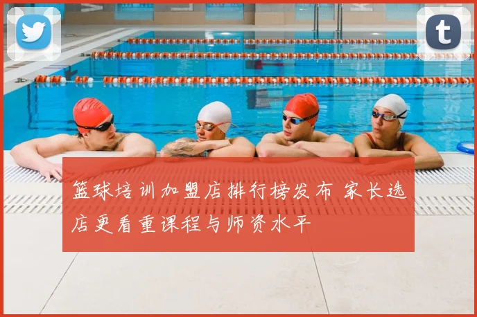 篮球培训加盟店排行榜发布 家长选店更看重课程与师资水平