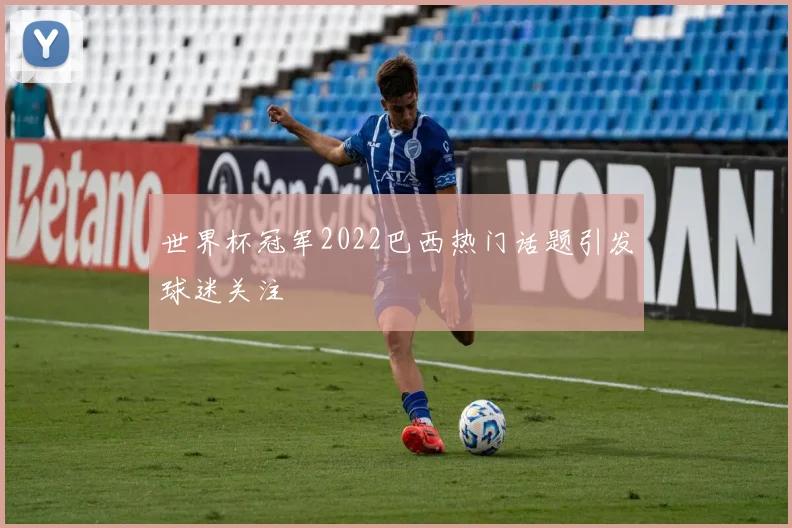 世界杯冠军2022巴西热门话题引发球迷关注