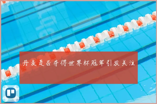丹麦是否夺得世界杯冠军引发关注