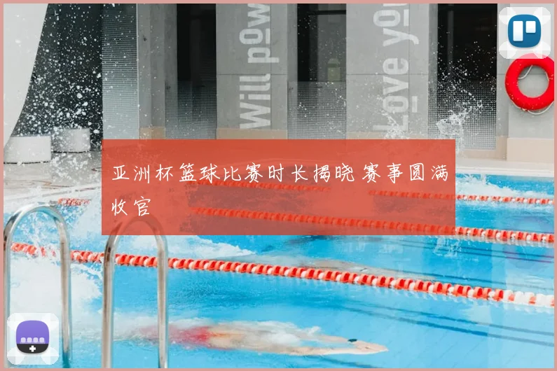 亚洲杯篮球比赛时长揭晓 赛事圆满收官