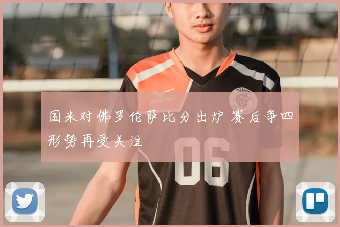 国米对佛罗伦萨比分出炉 赛后争四形势再受关注