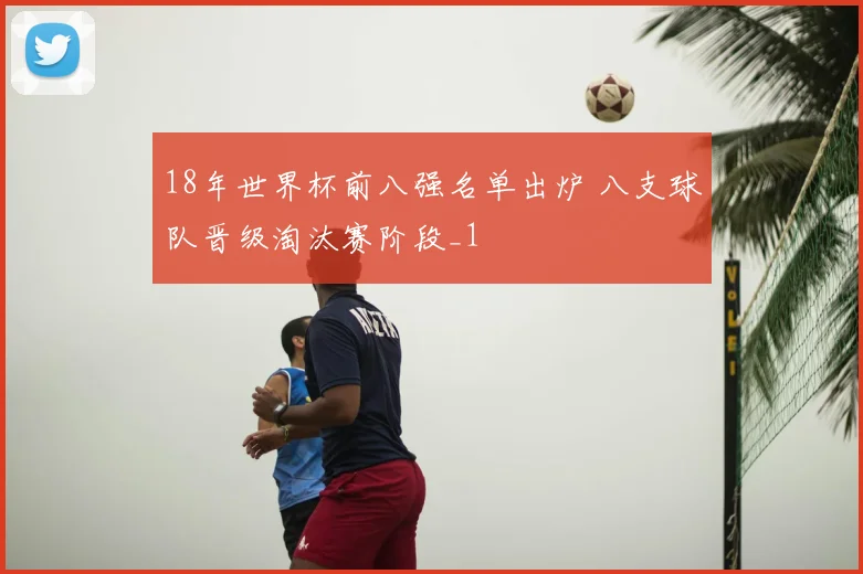 18年世界杯前八强名单出炉 八支球队晋级淘汰赛阶段_1