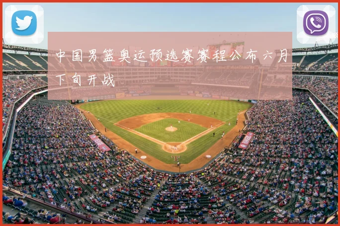 中国男篮奥运预选赛赛程公布六月下旬开战