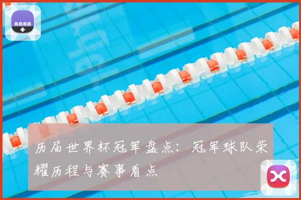 历届世界杯冠军盘点:冠军球队荣耀历程与赛事看点