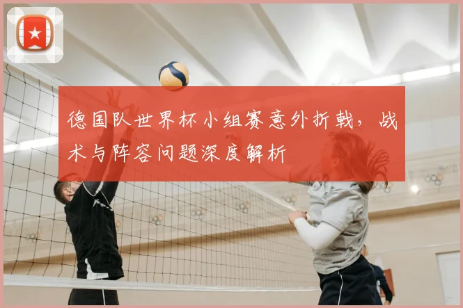 德国队世界杯小组赛意外折戟,战术与阵容问题深度解析