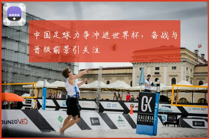 中国足球力争冲进世界杯,备战与晋级前景引关注