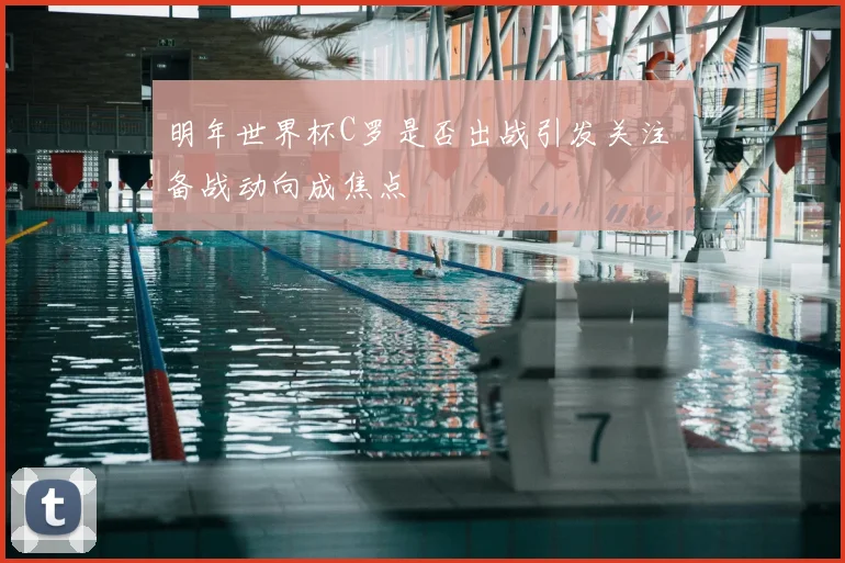 明年世界杯C罗是否出战引发关注 备战动向成焦点