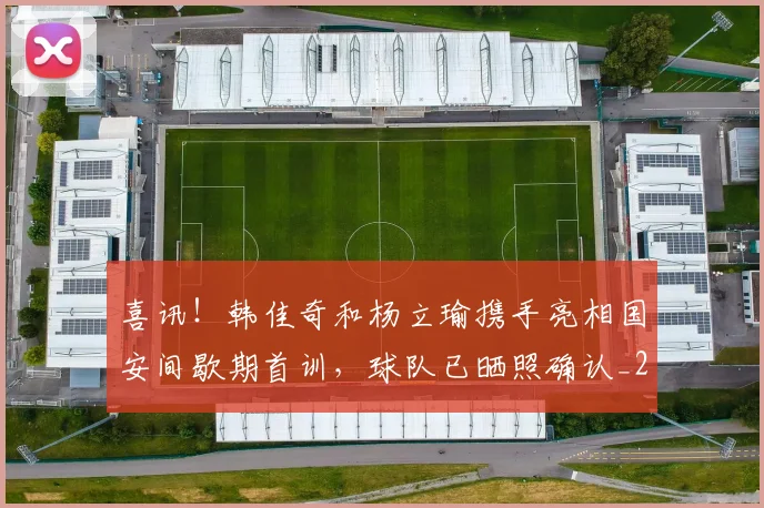 喜讯!韩佳奇和杨立瑜携手亮相国安间歇期首训,球队已晒照确认_20260615090251