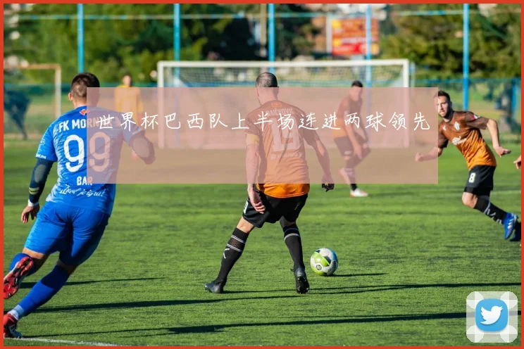 世界杯巴西队上半场连进两球领先
