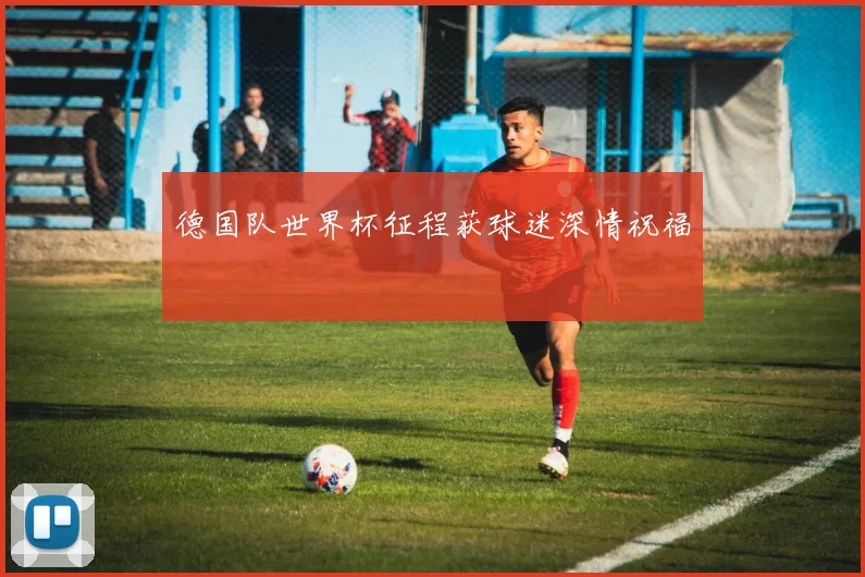 德国队世界杯征程获球迷深情祝福