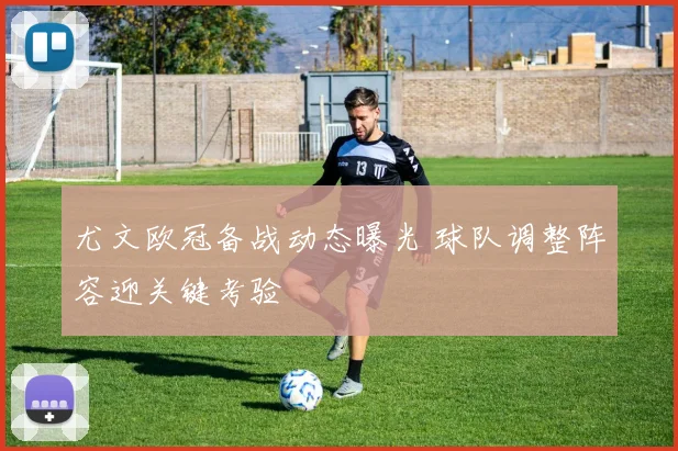 尤文欧冠备战动态曝光 球队调整阵容迎关键考验