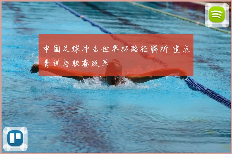 中国足球冲击世界杯路径解析 重点青训与联赛改革