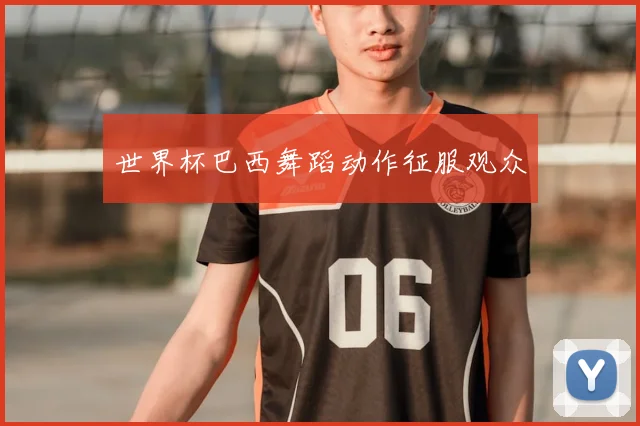 世界杯巴西舞蹈动作征服观众