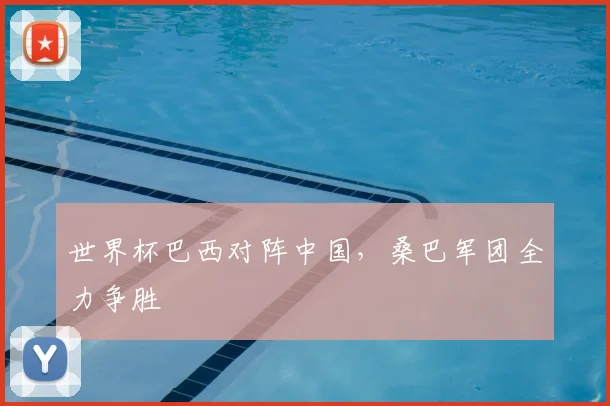 世界杯巴西对阵中国,桑巴军团全力争胜