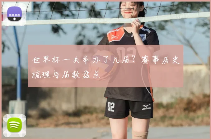 世界杯一共举办了几届？赛事历史梳理与届数盘点