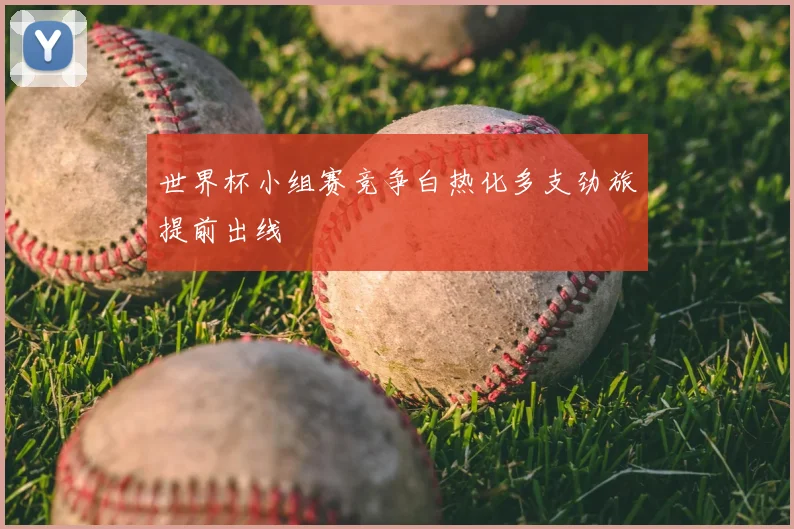世界杯小组赛竞争白热化多支劲旅提前出线
