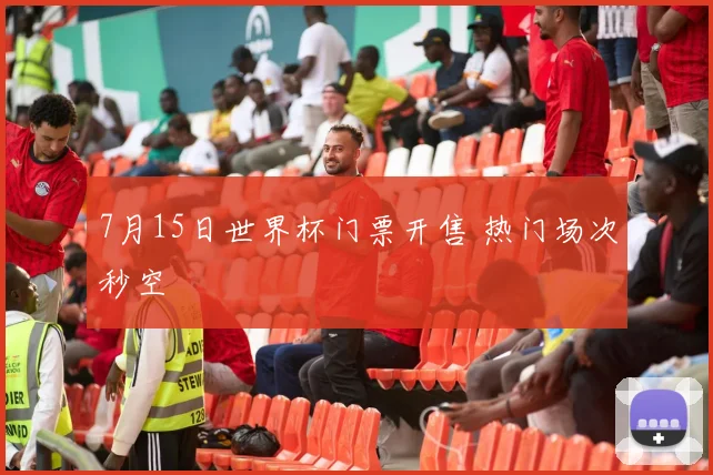7月15日世界杯门票开售 热门场次秒空